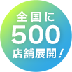 全国に 500 店舗展開！